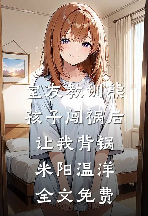 室友教训熊孩子闯祸后，让我背锅米阳温洋全文免费
