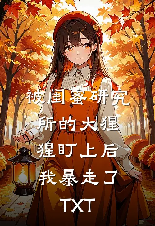 被闺蜜研究所的大猩猩盯上后，我暴走了TXT