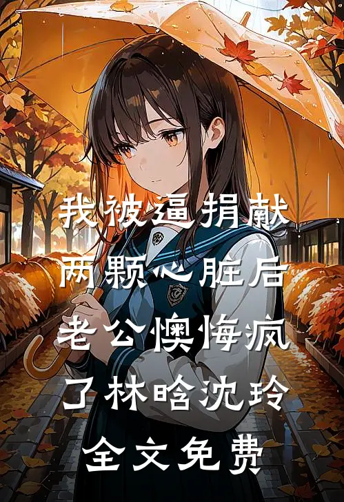 我被逼捐献两颗心脏后，老公懊悔疯了林晗沈玲全文免费