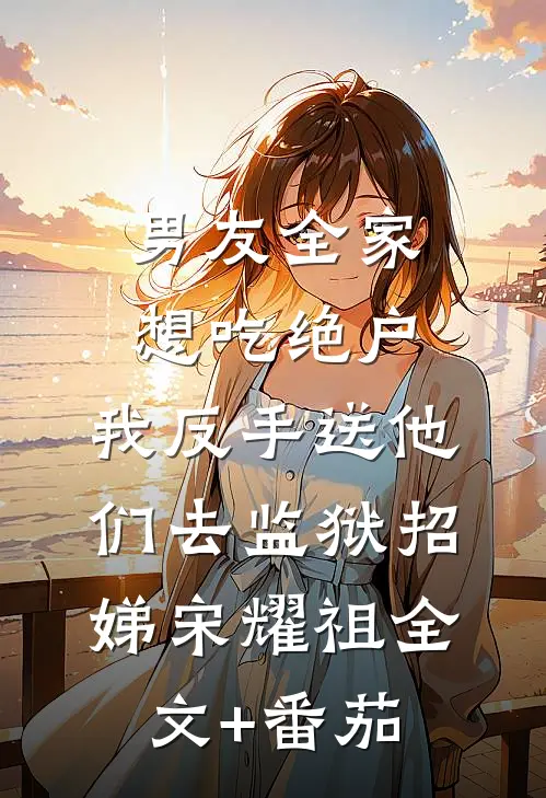男友全家想吃绝户，我反手送他们去监狱招娣宋耀祖全文+番茄