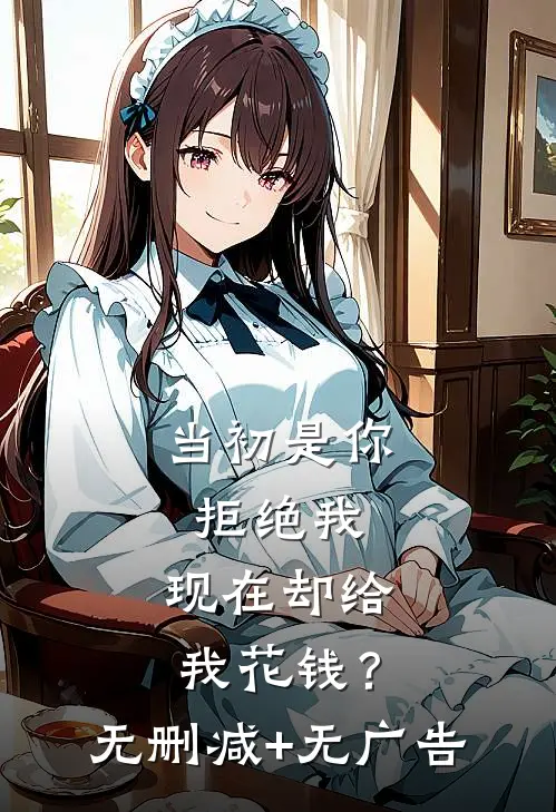 当初是你拒绝我，现在却给我花钱？无删减+无广告