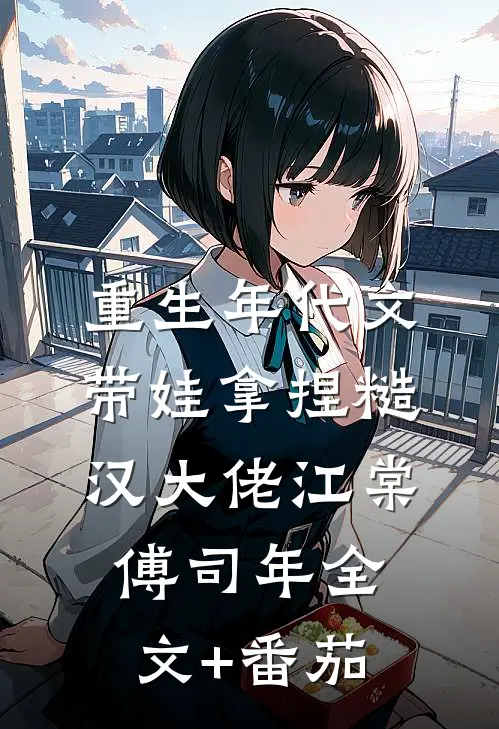 重生年代文，带娃拿捏糙汉大佬江棠傅司年全文+番茄