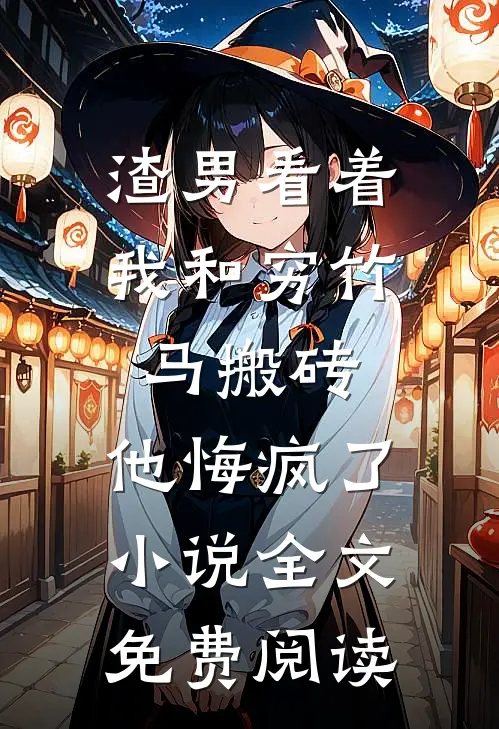 渣男看着我和穷竹马搬砖，他悔疯了小说全文免费阅读