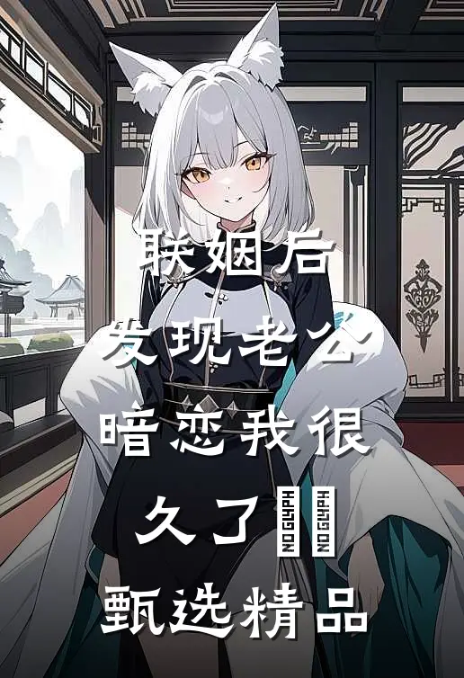 联姻后，发现老公暗恋我很久了​​甄选精品