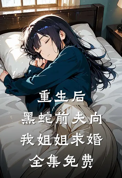 重生后，黑蛇前夫向我姐姐求婚全集免费