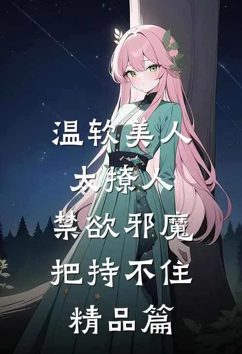 温软美人太撩人，禁欲邪魔把持不住精品篇