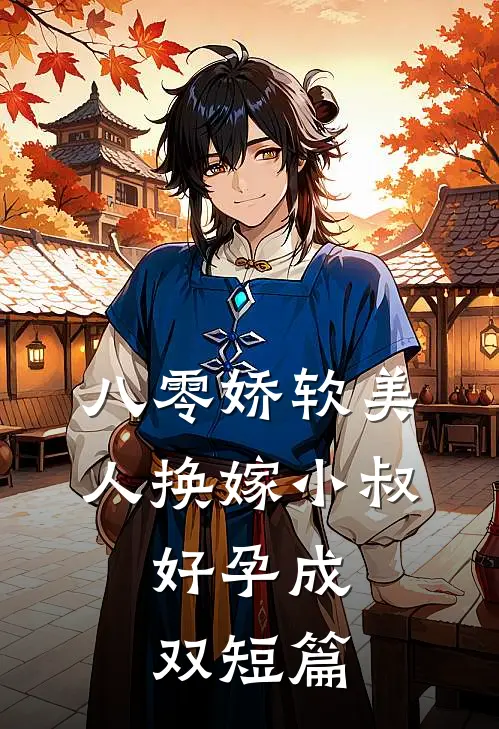 八零娇软美人换嫁小叔，好孕成双短篇