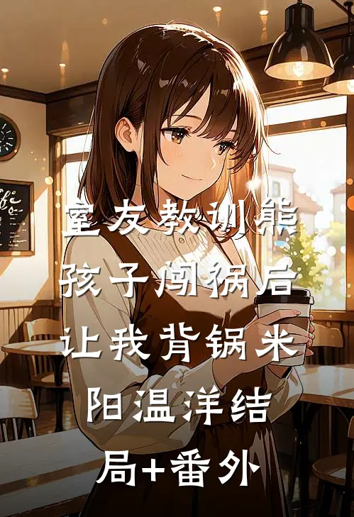 室友教训熊孩子闯祸后，让我背锅米阳温洋结局+番外