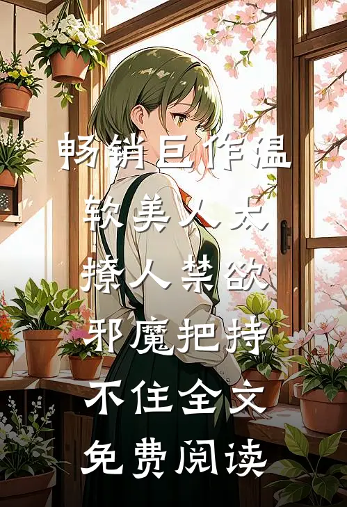 畅销巨作温软美人太撩人禁欲邪魔把持不住全文免费阅读