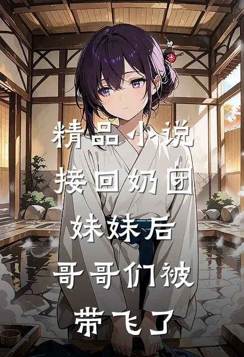 精品小说接回奶团妹妹后，哥哥们被带飞了