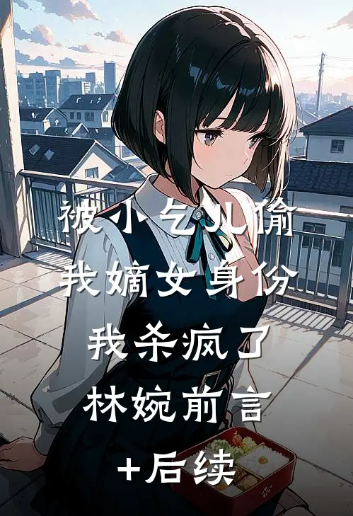 被小乞儿偷我嫡女身份，我杀疯了林婉前言+后续