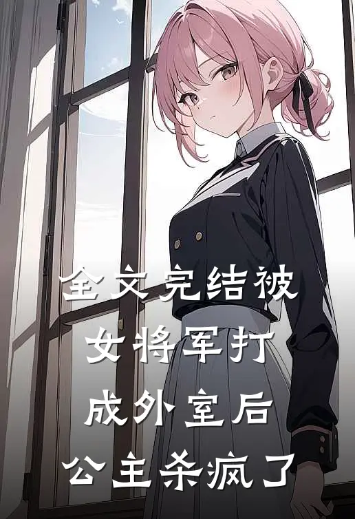 全文完结被女将军打成外室后,公主杀疯了