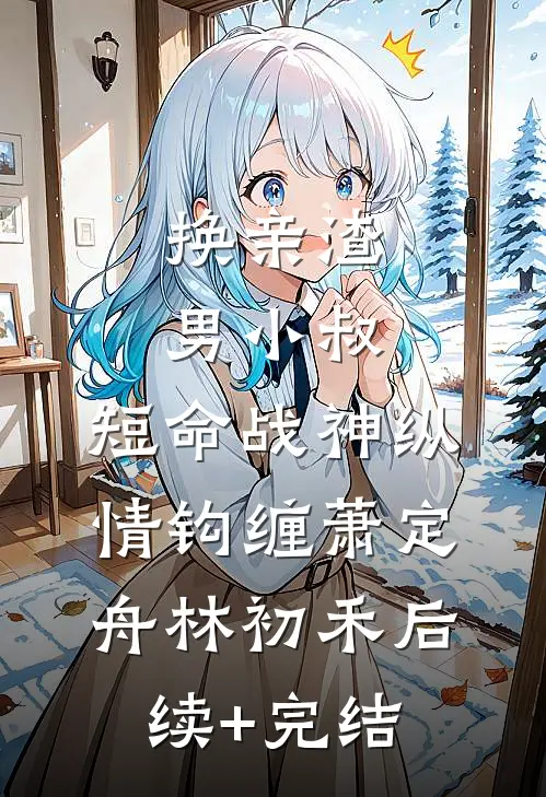 换亲渣男小叔，短命战神纵情钩缠萧定舟林初禾后续+完结