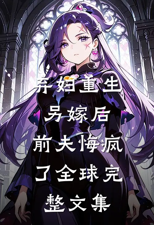 弃妇重生另嫁后，前夫悔疯了全球完整文集