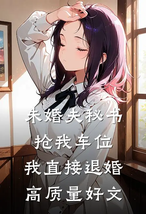 未婚夫秘书抢我车位，我直接退婚高质量好文