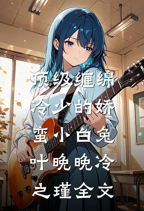 顶级缠绵，冷少的娇蛮小白兔叶晚晚冷之瑾全文