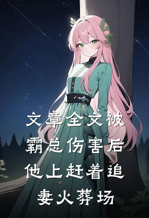 文章全文被霸总伤害后，他上赶着追妻火葬场