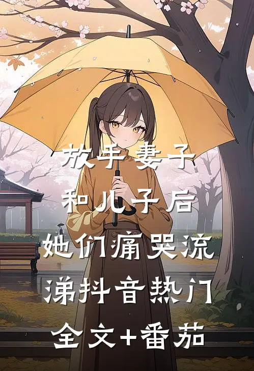 放手妻子和儿子后，她们痛哭流涕抖音热门全文+番茄