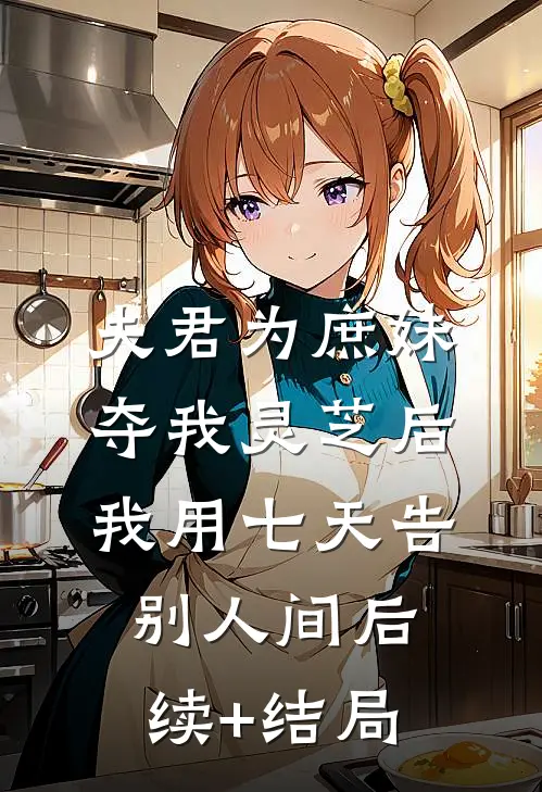 夫君为庶妹夺我灵芝后，我用七天告别人间后续+结局