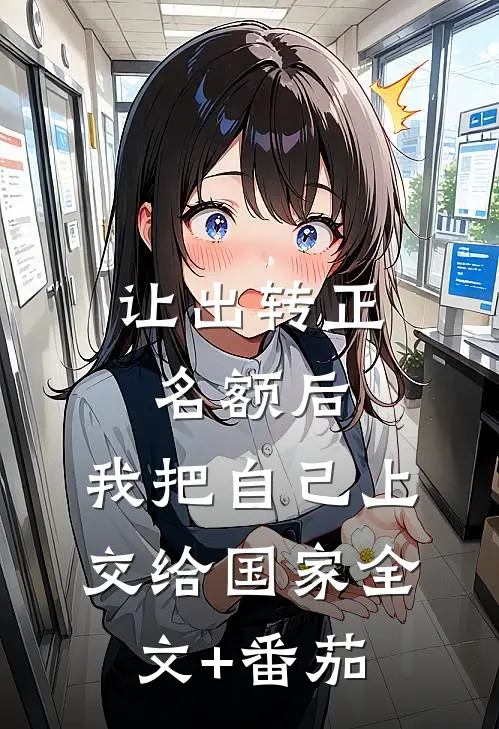 让出转正名额后，我把自己上交给国家全文+番茄