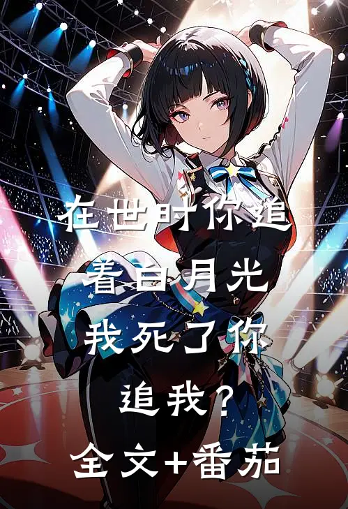 在世时你追着白月光，我死了你追我？全文+番茄