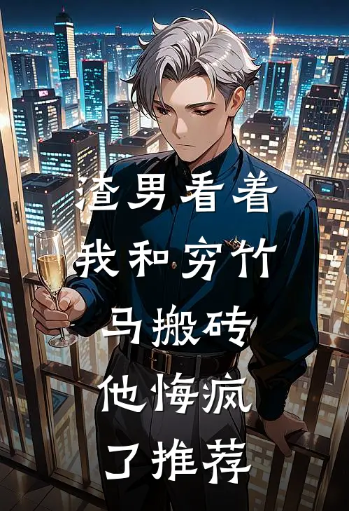 渣男看着我和穷竹马搬砖，他悔疯了推荐