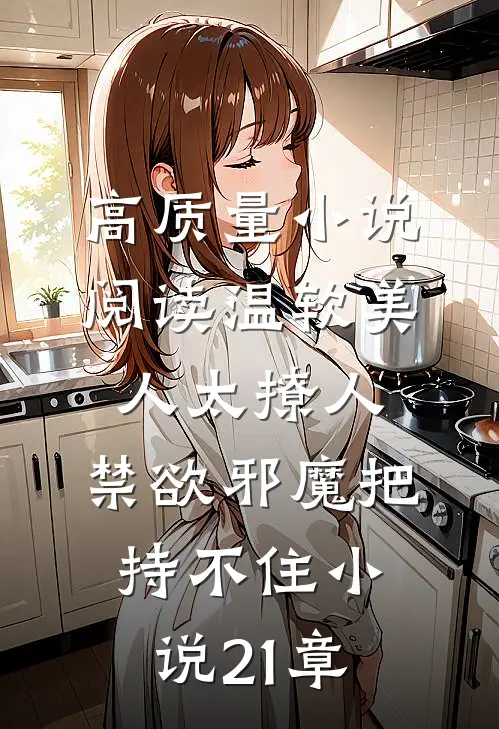 高质量小说阅读温软美人太撩人,禁欲邪魔把持不住小说21章