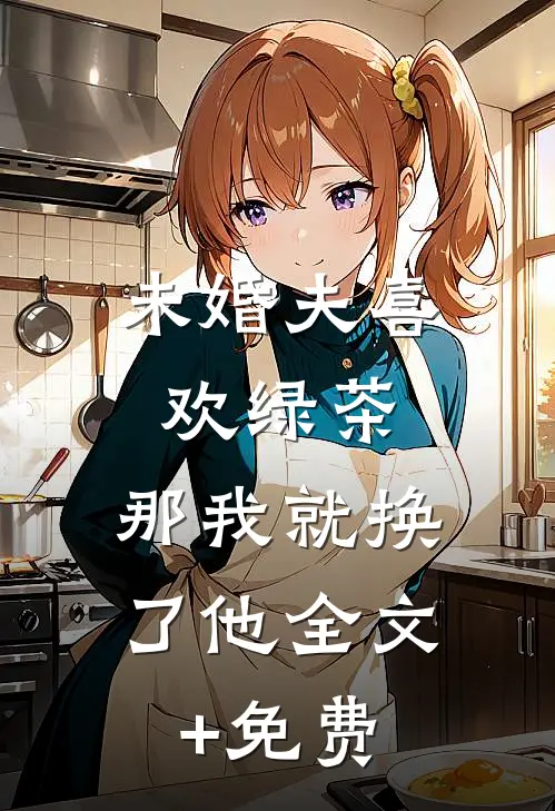 未婚夫喜欢绿茶，那我就换了他全文+免费