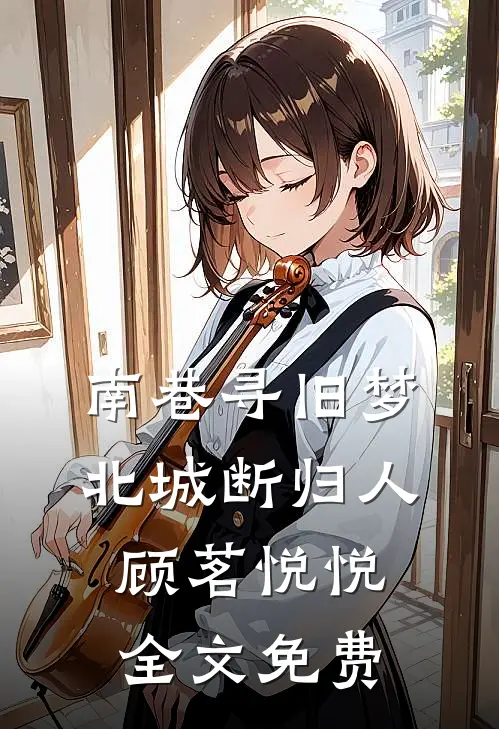 南巷寻旧梦，北城断归人顾茗悦悦全文免费