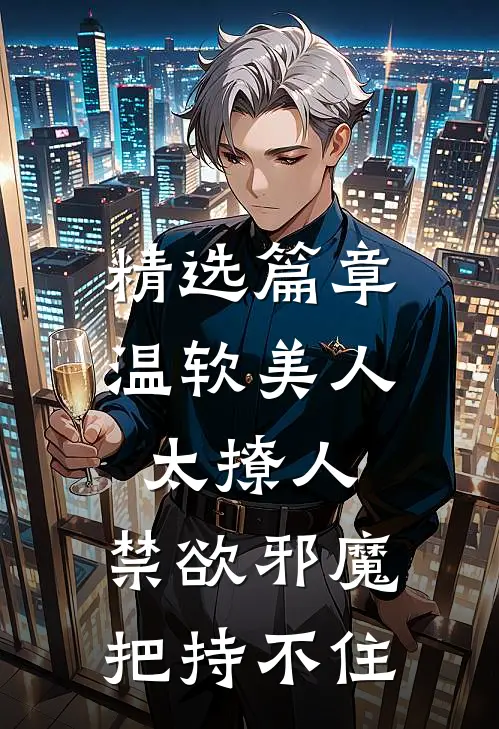 精选篇章温软美人太撩人，禁欲邪魔把持不住
