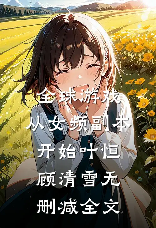 全球游戏，从女频副本开始叶恒顾清雪无删减全文