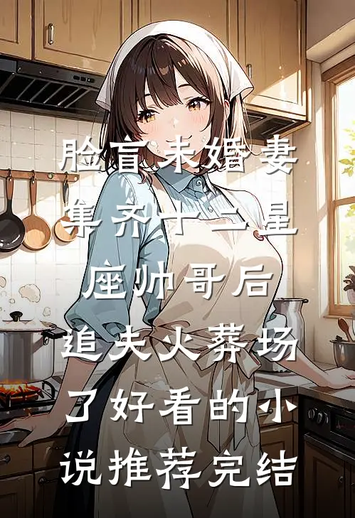脸盲未婚妻集齐十二星座帅哥后，追夫火葬场了好看的小说推荐完结