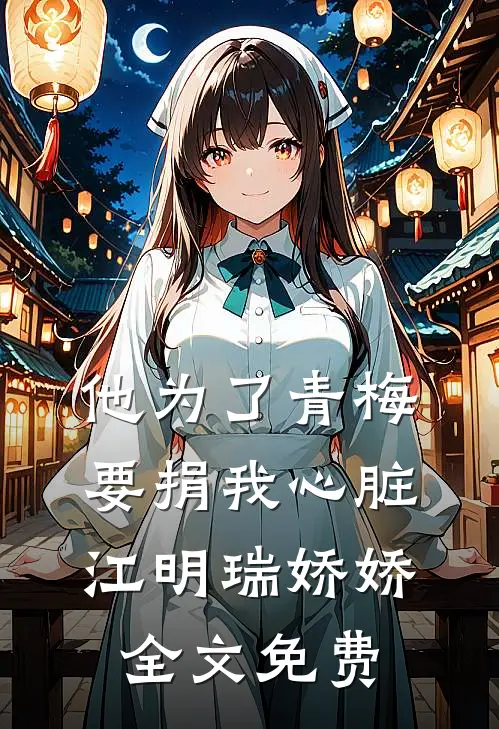 他为了青梅要捐我心脏江明瑞娇娇全文免费