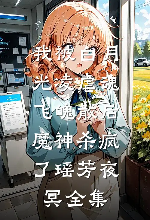 我被白月光凌虐魂飞魄散后，魔神杀疯了瑶芳夜冥 全集