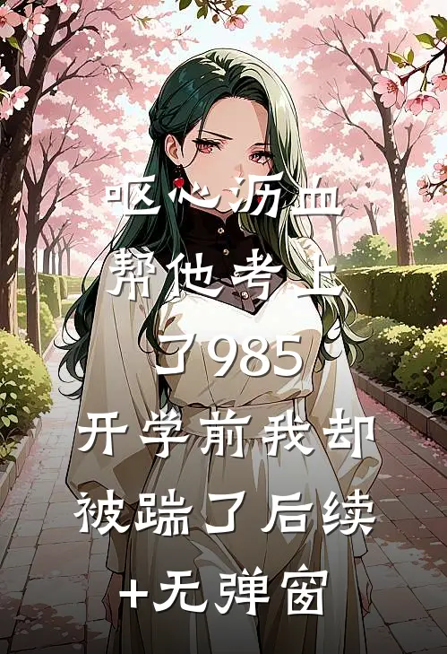 呕心沥血帮他考上了985，开学前我却被踹了后续+无弹窗