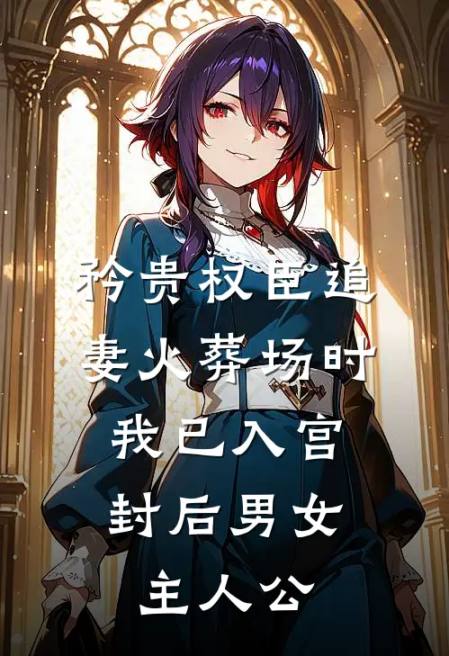 矜贵权臣追妻火葬场时，我已入宫封后男女主人公