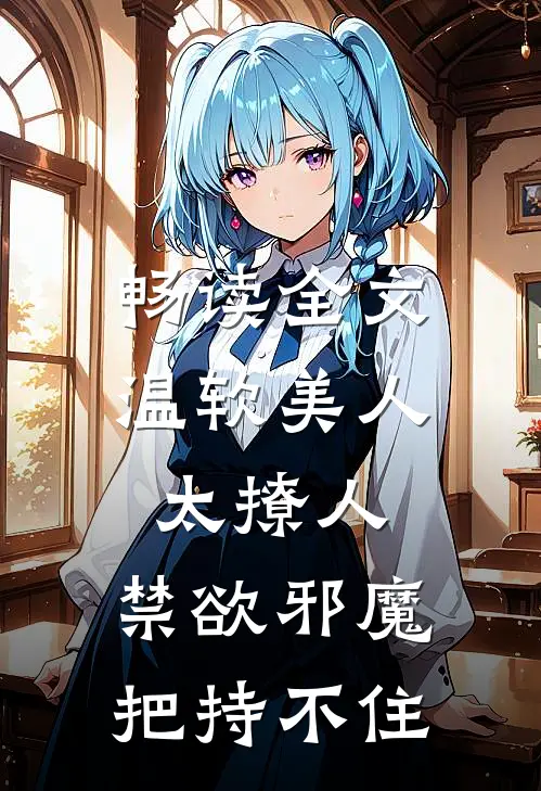 畅读全文温软美人太撩人，禁欲邪魔把持不住