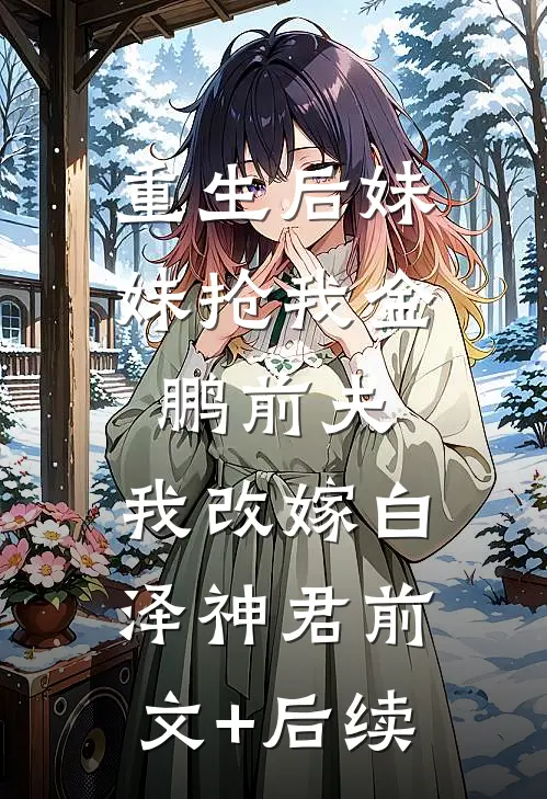 重生后妹妹抢我金鹏前夫，我改嫁白泽神君前文+后续