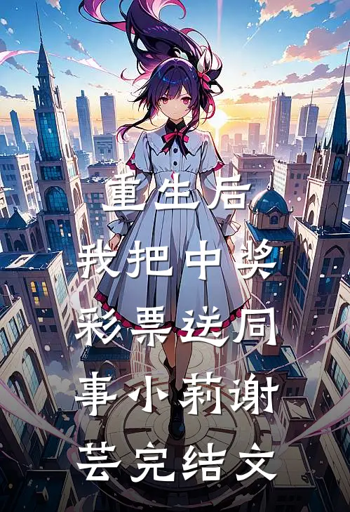 重生后，我把中奖彩票送同事小莉谢芸完结文