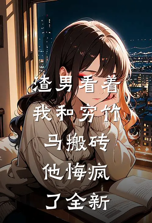 渣男看着我和穷竹马搬砖，他悔疯了全新