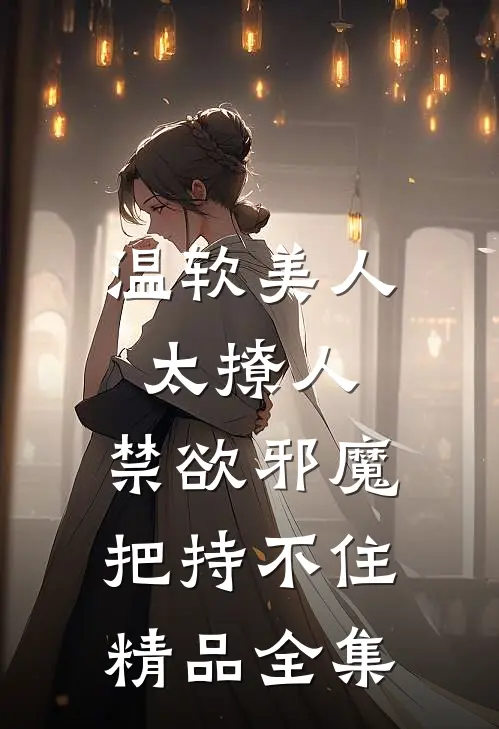 温软美人太撩人，禁欲邪魔把持不住精品全集