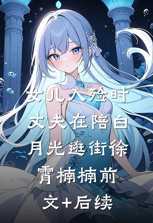 女儿入殓时，丈夫在陪白月光逛街徐霄楠楠前文+后续