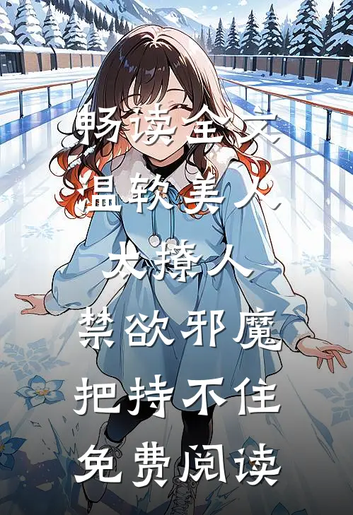 畅读全文温软美人太撩人,禁欲邪魔把持不住免费阅读