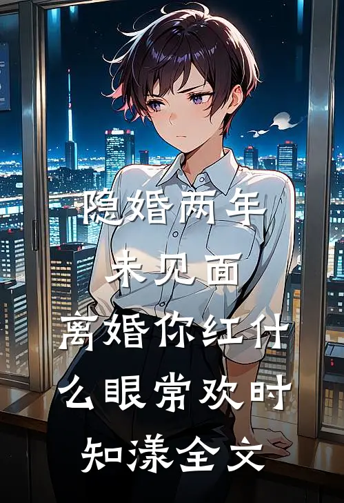隐婚两年未见面，离婚你红什么眼常欢时知漾全文