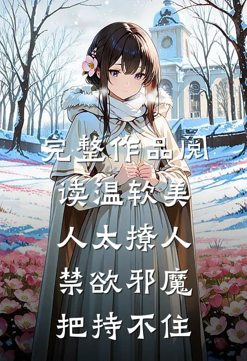 完整作品阅读温软美人太撩人，禁欲邪魔把持不住
