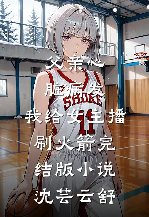 父亲心脏病发，我给女主播刷火箭完结版小说沈芸云舒