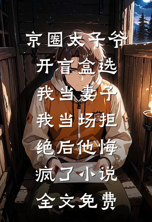 京圈太子爷开盲盒选我当妻子，我当场拒绝后他悔疯了小说全文免费