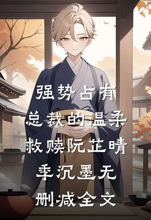 强势占有：总裁的温柔救赎阮芷晴季沉墨无删减全文