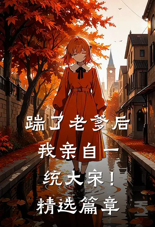 踹了老爹后，我亲自一统大宋！精选篇章