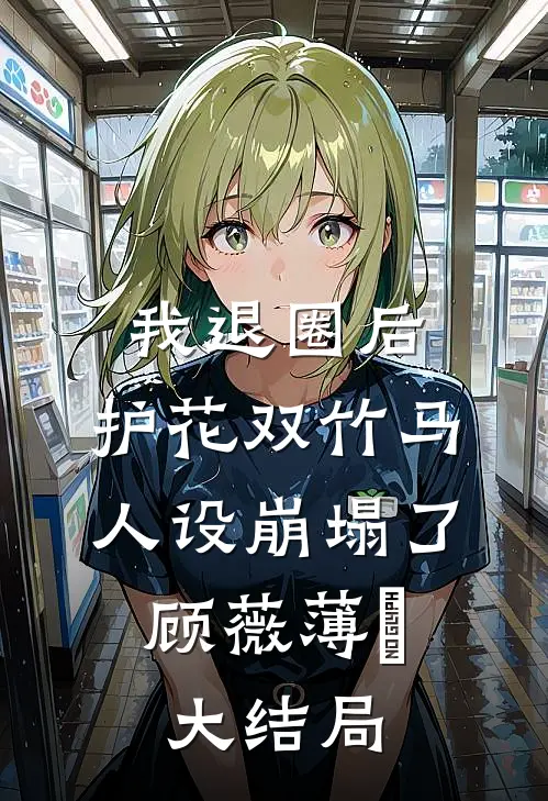 我退圈后，护花双竹马人设崩塌了。顾薇薄燚大结局